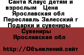 Санта Клаус детям и взрослым › Цена ­ 300 - Ярославская обл., Переславль-Залесский г. Подарки и сувениры » Сувениры   . Ярославская обл.